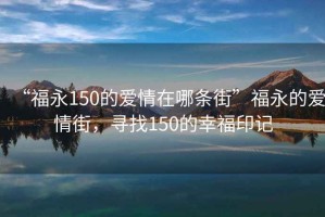 “福永150的爱情在哪条街”福永的爱情街，寻找150的幸福印记