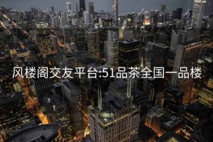 风楼阁交友平台:51品茶全国一品楼