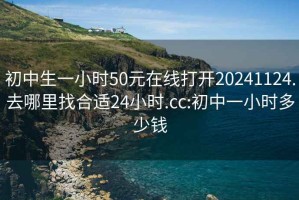 初中生一小时50元在线打开20241124.去哪里找合适24小时.cc:初中一小时多少钱