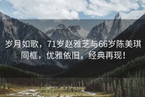 岁月如歌，71岁赵雅芝与66岁陈美琪同框，优雅依旧，经典再现！