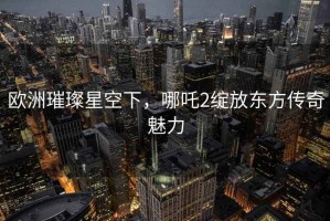 欧洲璀璨星空下，哪吒2绽放东方传奇魅力