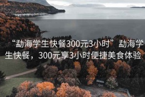 “勐海学生快餐300元3小时”勐海学生快餐，300元享3小时便捷美食体验