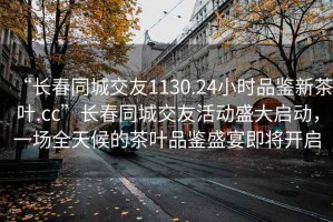 “长春同城交友1130.24小时品鉴新茶叶.cc”长春同城交友活动盛大启动，一场全天候的茶叶品鉴盛宴即将开启