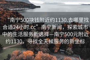 “南宁500块钱附近约1130.去哪里找合适24小时.cc”南宁新闻，探索城市中的生活服务新选择—南宁500元附近约1130，寻找全天候服务的新坐标