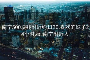 南宁500块钱附近约1130.喜欢的妹子24小时.cc:南宁附近人