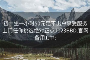 初中生一小时50元足不出户享受服务上门任你挑选绝对正点1123BBD.官网备用1.中: