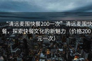 “清远麦围快餐200一次”清远麦围快餐，探索快餐文化的新魅力（价格200元一次）