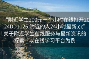 “附近学生200元一个小时在线打开2024DD1126.附近的人24小时最新.cc”关于附近学生在线服务与最新资讯的探索—以在线学习平台为例