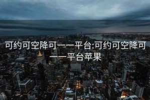 可约可空降可一一平台:可约可空降可一一平台苹果