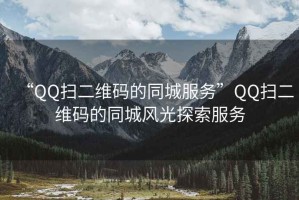 “QQ扫二维码的同城服务”QQ扫二维码的同城风光探索服务