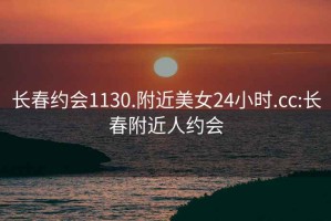 长春约会1130.附近美女24小时.cc:长春附近人约会