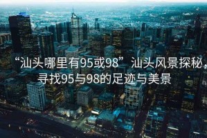 “汕头哪里有95或98”汕头风景探秘，寻找95与98的足迹与美景