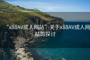 “x88AV成人网站”关于x88AV成人网站的探讨