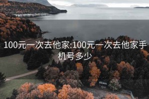 100元一次去他家:100元一次去他家手机号多少