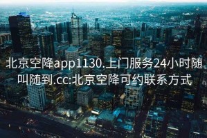 北京空降app1130.上门服务24小时随叫随到.cc:北京空降可约联系方式