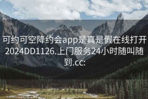 可约可空降约会app是真是假在线打开2024DD1126.上门服务24小时随叫随到.cc: