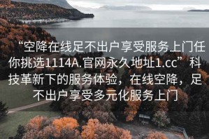 “空降在线足不出户享受服务上门任你挑选1114A.官网永久地址1.cc”科技革新下的服务体验，在线空降，足不出户享受多元化服务上门