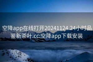 空降app在线打开20241124.24小时品鉴新茶叶.cc:空降app下载安装