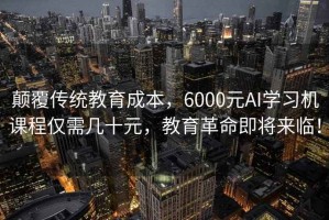 颠覆传统教育成本，6000元AI学习机课程仅需几十元，教育革命即将来临！