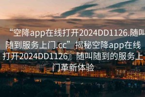 “空降app在线打开2024DD1126.随叫随到服务上门.cc”揭秘空降app在线打开2024DD1126』随叫随到的服务上门革新体验