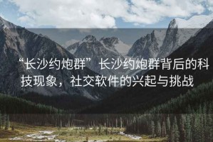 “长沙约炮群”长沙约炮群背后的科技现象，社交软件的兴起与挑战