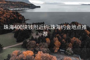 珠海400块钱附近约:珠海约会地点推荐