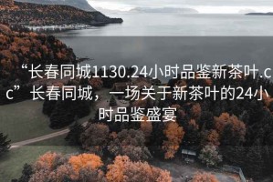 “长春同城1130.24小时品鉴新茶叶.cc”长春同城，一场关于新茶叶的24小时品鉴盛宴