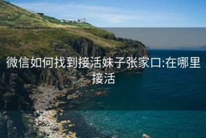 微信如何找到接活妹子张家口:在哪里接活