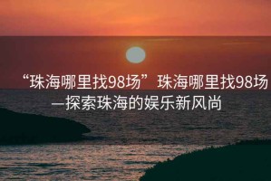 “珠海哪里找98场”珠海哪里找98场—探索珠海的娱乐新风尚