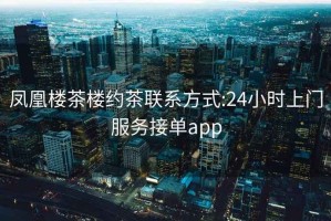 凤凰楼茶楼约茶联系方式:24小时上门服务接单app