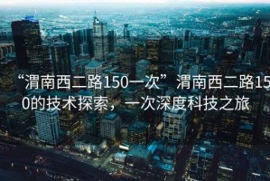 “渭南西二路150一次”渭南西二路150的技术探索，一次深度科技之旅