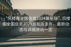 “风楼阁全国信息2024最新版”风楼阁全国信息2024最新版发布，最新动态与详细资讯一览