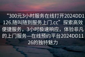 “300元3小时服务在线打开2024DD1126.随叫随到服务上门.cc”探索高效便捷服务，3小时极速响应，体验非凡的上门服务—在线预约平台2024DD1126的独特魅力