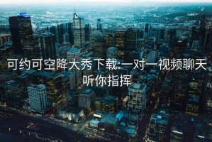 可约可空降大秀下载:一对一视频聊天听你指挥