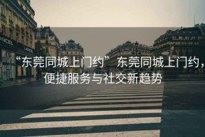 “东莞同城上门约”东莞同城上门约，便捷服务与社交新趋势