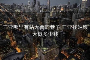 三亚哪里有站大街的巷子:三亚找姑娘大概多少钱