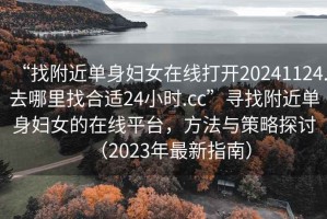 “找附近单身妇女在线打开20241124.去哪里找合适24小时.cc”寻找附近单身妇女的在线平台，方法与策略探讨（2023年最新指南）