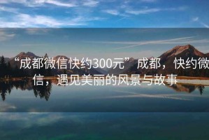 “成都微信快约300元”成都，快约微信，遇见美丽的风景与故事