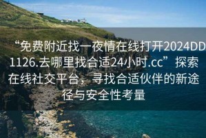 “免费附近找一夜情在线打开2024DD1126.去哪里找合适24小时.cc”探索在线社交平台，寻找合适伙伴的新途径与安全性考量