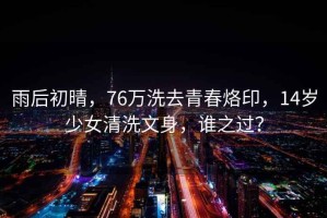 雨后初晴，76万洗去青春烙印，14岁少女清洗文身，谁之过？