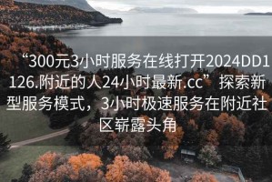 “300元3小时服务在线打开2024DD1126.附近的人24小时最新.cc”探索新型服务模式，3小时极速服务在附近社区崭露头角