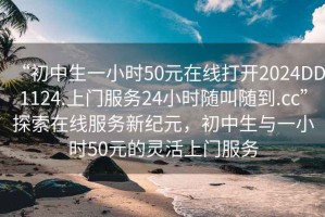 “初中生一小时50元在线打开2024DD1124.上门服务24小时随叫随到.cc”探索在线服务新纪元，初中生与一小时50元的灵活上门服务