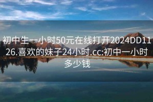 初中生一小时50元在线打开2024DD1126.喜欢的妹子24小时.cc:初中一小时多少钱