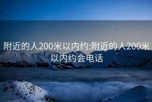 附近的人200米以内约:附近的人200米以内约会电话