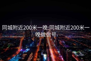 同城附近200米一晚:同城附近200米一晚微信号