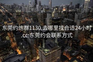 东莞约炮群1130.去哪里找合适24小时.cc:东莞约会联系方式