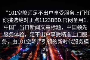 “101空降师足不出户享受服务上门任你挑选绝对正点1123BBD.官网备用1.中国”当日新闻文章标题，中国领先服务体验，足不出户享受精准上门服务，由101空降师引领的新时代服务模式