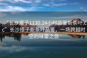 “长沙搭子1130.24小时品鉴新茶叶.cc”长沙搭子新茶叶品鉴，一场跨越时空的味蕾之旅