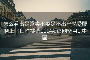 怎么看出足浴卖不卖足不出户享受服务上门任你挑选1114A.官网备用1.中国: