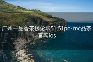 广州一品香茶楼论坛51:51pc·mc品茶官网ios